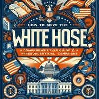  Elaine Stone - How to Seize the White House: A Comprehensive Guide to American Presidential Campaigns - US presidential elections.