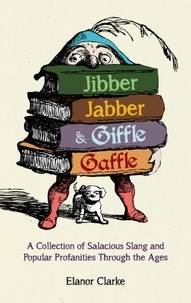 Elanor Clarke - Jibber Jabber and Giffle Gaffle - A Collection of Salacious Slang and Popular Profanities Through the Ages.