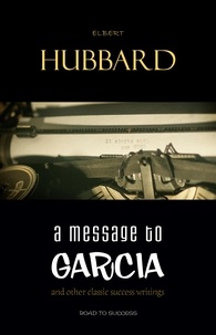 Elbert Hubbard - A Message to Garcia: And Other Essential Writings on Success.