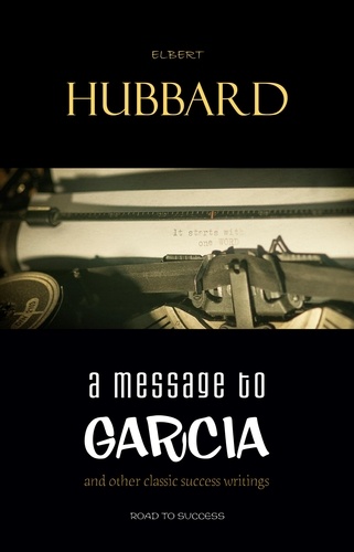 Elbert Hubbard - A Message to Garcia: And Other Essential Writings on Success.