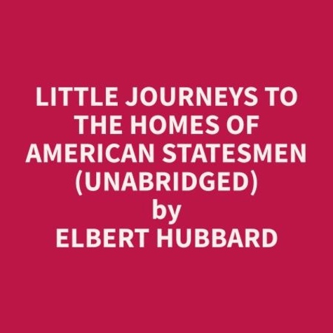 Elbert Hubbard et Ralph Toney - Little Journeys to the Homes of American Statesmen (Unabridged).