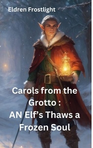  Eldren Frostlight - Carols from the Grotto : AN Elf’s Thaws a Frozen Soul.