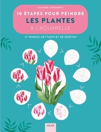 Eleanor Longhurst - 10 étapes pour peindre les plantes à l'aquarelle - 20 modèles de fleurs et de végétaux.