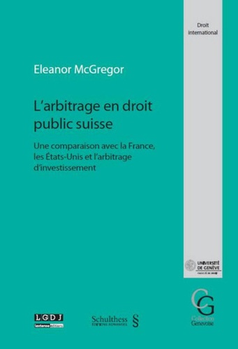 Eleanor McGregor - L'arbitrage en droit public suisse - Une comparaison avec la France, les Etats-Unis et l'arbitrage d'investissement.