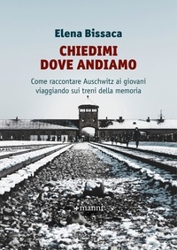 Elena Bissaca - Chiedimi dove andiamo - Come raccontare Auschwitz ai giovani viaggiando sui treni della memoria.