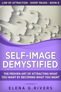 Elena G.Rivers - Self-Image Demystified: The Proven Art of Attracting What You Want by Becoming What You Want - Law Of Attraction Short Reads, #8.