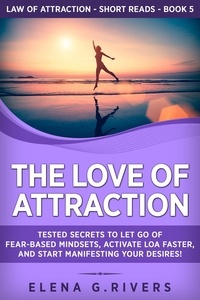 Elena G.Rivers - The Love of Attraction: Tested Secrets to Let Go of Fear-Based Mindsets, Activate LOA Faster, and Start Manifesting Your Desires! - Law Of Attraction Short Reads, #5.