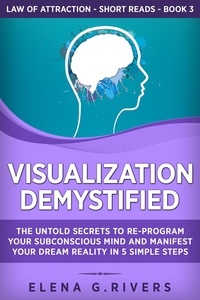  Elena G.Rivers - Visualization Demystified: The Untold Secrets to Re-Program Your Subconscious Mind and Manifest Your Dream Reality in 5 Simple Steps - Law Of Attraction Short Reads, #3.