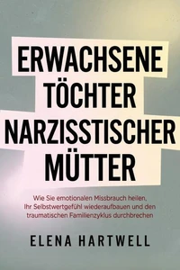 Erwachsene Töchter narzisstischer Mütter: Wie Sie emotionalen Missbrauch heilen, Ihr Selbstwertgefühl wiederaufbauen und den traumatischen Familienzyklus durchbrechen