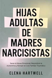 Hijas Adultas de Madres Narcisistas: Sanar el Abuso Emocional, Reconstruir la Autoestima y Romper el Ciclo Familiar Traumático