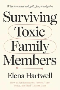 Surviving Toxic Family Members: How to Set Boundaries, Protect Your Peace, and Heal Without Guilt