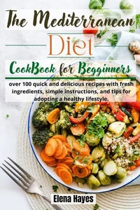 The Mediterranean Diet Cookbook for Beginners: over 100 quick and delicious recipes with fresh ingredients, simple instructions, and tips for adopting a healthy lifestyle