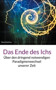 Elena Holzheu - Das Ende des Ichs - Über den dringend notwendigen Paradigmenwechsel unserer Zeit.
