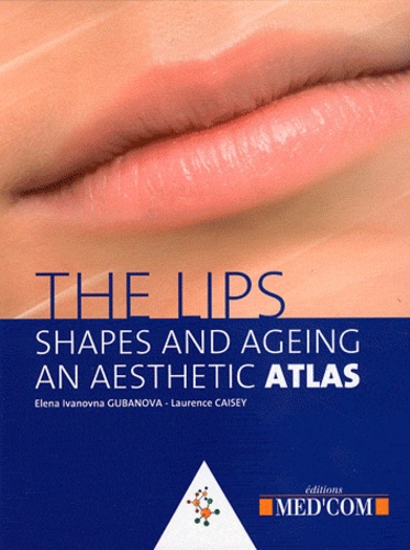 Elena Ivanovna Gubanova et Laurence Caisey - The Lips - Shapes & Ageing An Aesthetic Atlas.