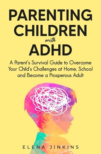  Elena Jinkins - Parenting Children with ADHD: A Parent’s Survival Guide to Overcome Your Child's Challenges at Home, School and Become a Prosperous Adult.
