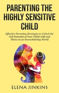  Elena Jinkins - Parenting the Highly Sensitive Child: Effective Parenting Strategies to Unlock the Full Potential of Your Child's Gift and Thrive in an Overwhelming World.
