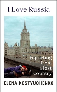 Elena Kostyuchenko et Ilona Chavasse - I Love Russia - Reporting from a Lost Country.
