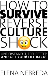 How To Survive Reverse Culture Shock: Understand It, Feel Better and Get Your Life Back!