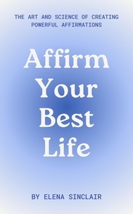  Elena Sinclair - Affirm Your Best Life: The Art and Science of Creating Powerful Affirmations.