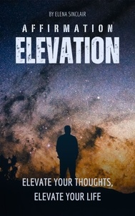  Elena Sinclair - Affirmation Elevation: Elevate Your Thoughts, Elevate Your Life.