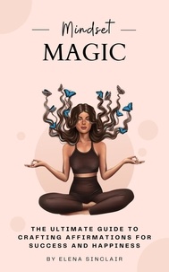  Elena Sinclair - Mindset Magic: The Ultimate Guide to Crafting Affirmations for Success and Happiness.