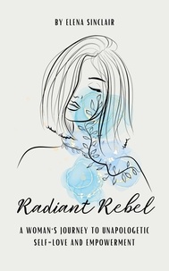  Elena Sinclair - Radiant Rebel: A Woman's Journey to Unapologetic Self-Love and Empowerment.