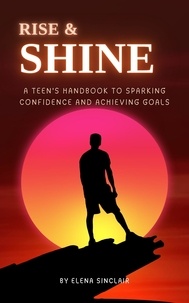  Elena Sinclair - Rise and Shine: A Teen's Handbook to Sparking Confidence and Achieving Goals.