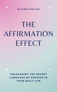  Elena Sinclair - The Affirmation Effect: Unleashing the Secret Language of Success in Your Daily Life.