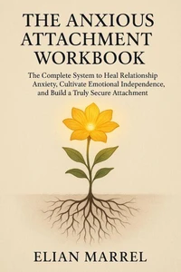 The Anxious Attachment Workbook: The Complete System to Heal Relationship Anxiety, Cultivate Emotional Independence, and Build a Truly Secure Attachment