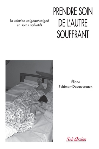 Eliane Feldman-Desrousseaux - Prendre soin de l'autre souffrant - La relation soignant-soigné en soins palliatifs.