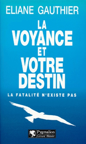 Eliane Gauthier - La Voyance Et Votre Destin. La Fatalite N'Existe Pas.
