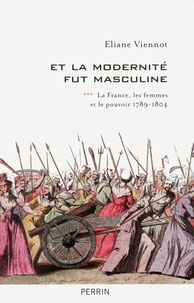 Eliane Viennot - Et la modernité fut masculine - Tome 3, La France, les femmes et le pouvoir (1789-1804).
