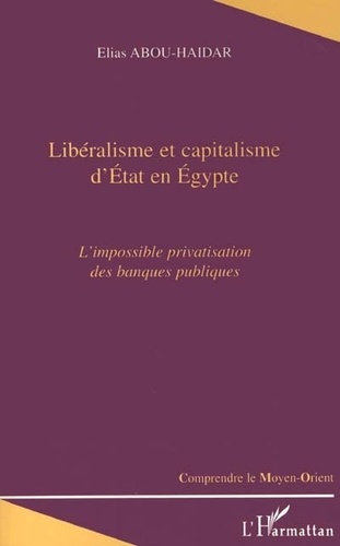 Elias Abou-Haidar - Liberalisme Et Capitalisme D'Etat En Egypte. L'Impossible Privatisation Des Banques Publiques.