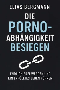 Die Porno-Abhängigkeit besiegen – Endlich frei werden und ein erfülltes Leben führen