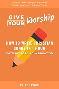  Elias Lenge - Give Your Worship: How To Write Christian Songs In 1 Hour Without Forcing Inspiration.