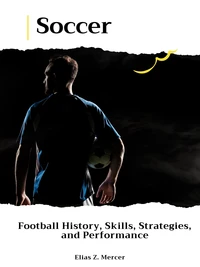 Soccer: Football History, Skills, Strategies, and Performance