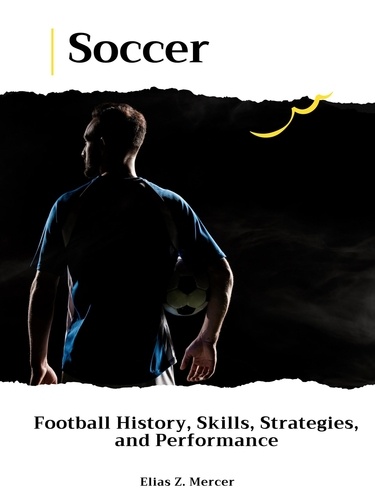  Elias Z. Mercer - Soccer: Football History, Skills, Strategies, and Performance.