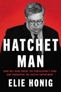Elie Honig - Hatchet Man - How Bill Barr Broke the Prosecutor's Code and Corrupted the Justice Department.