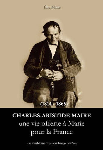 Elie Maire - Charles Aristide Maire (1814-1865) - Une vie offerte à Marie pour la France.