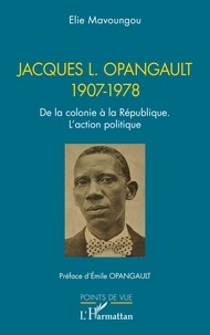 Elie Mavoungou - Jacques L. Opangault 1907-1978 - De la colonie à la République. L’action politique.