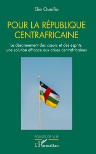 Elie Oueifio - Pour la République centrafricaine - Le désarmement des cœurs et des esprits, une solution efficace aux crises centrafricaines.