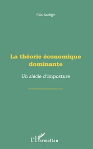 LA THEORIE ECONOMIQUE DOMINANTE. Un siècle d'imposture