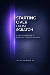 Starting Over from Scratch: a Realistic Survival Guide for Rebuilding Your Life When You Have Nothing