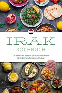 Irak Kochbuch: Die leckersten Rezepte der irakischen Küche für jeden Geschmack und Anlass - inkl. Brotrezepten, Salaten, Fingerfood &amp; Getränken