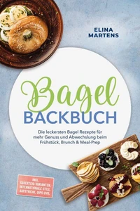Bagel Backbuch: Die leckersten Bagel Rezepte für mehr Genuss und Abwechslung beim Frühstück, Brunch &amp; Meal-Prep – inkl. Sauerteig-Varianten, internationale Stile, Aufstriche, Dips uvm.
