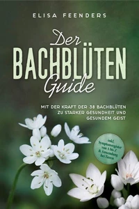 Der Bachblüten Guide: Mit der Kraft der 38 Bachblüten zu starker Gesundheit und gesundem Geist - inkl. Symptomregister von A bis Z &amp; Anwendung bei Tieren