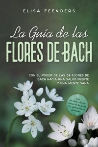 La Guía de las Flores de Bach: Con el poder de las 38 flores de Bach hacia una salud fuerte y una mente sana – incluye un índice de síntomas de la A a la Z y aplicación en animales