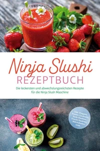 Ninja Slushi Rezeptbuch: Die leckersten und abwechslungsreichsten Rezepte für die Ninja Slush Maschine - inkl. Frappés, Frozen Cocktails, Soda Slushies, Frucht Slushies, Milchshakes uvm.