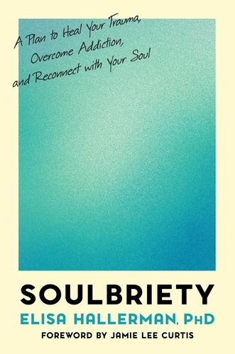 Soulbriety. A Plan to Heal Your Trauma, Overcome Addiction, and Reconnect with Your Soul
