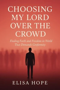 Choosing My Lord Over the Crowd: Finding Faith and Freedom in a World That Demands Conformity